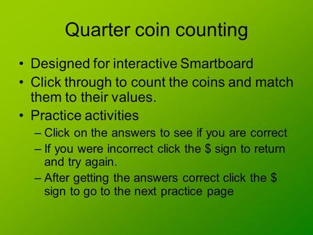 Quarter coin counting Designed for interactive Smartboard Click through to count the coins and match them to their values. Practice activities –Click.