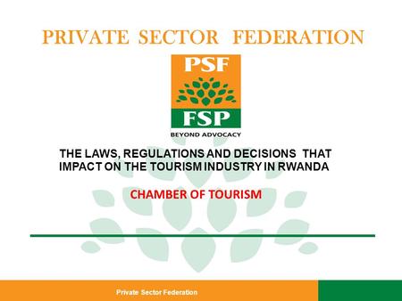 Private Sector Federation PRIVATE SECTOR FEDERATION THE LAWS, REGULATIONS AND DECISIONS THAT IMPACT ON THE TOURISM INDUSTRY IN RWANDA CHAMBER OF TOURISM.