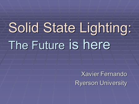 Solid State Lighting: The Future is here Xavier Fernando Ryerson University.