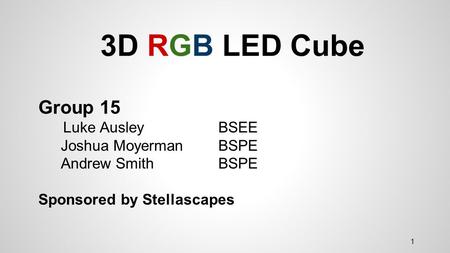 3D RGB LED Cube Group 15 Luke Ausley BSEE Joshua Moyerman BSPE Andrew Smith BSPE Sponsored by Stellascapes 1.