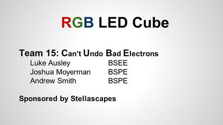RGB LED Cube Team 15: C an’t U ndo B ad E lectrons Luke Ausley BSEE Joshua Moyerman BSPE Andrew Smith BSPE Sponsored by Stellascapes.