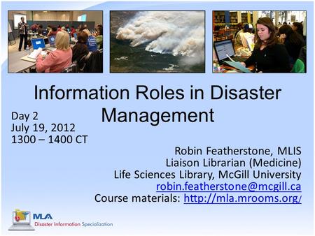 Information Roles in Disaster Management Day 2 July 19, 2012 1300 – 1400 CT Robin Featherstone, MLIS Liaison Librarian (Medicine) Life Sciences Library,