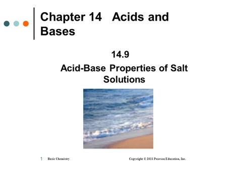 Basic Chemistry Copyright © 2011 Pearson Education, Inc. 1 Chapter 14 Acids and Bases 14.9 Acid-Base Properties of Salt Solutions.