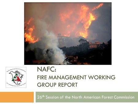 NAFC: FIRE MANAGEMENT WORKING GROUP REPORT 26 th Session of the North American Forest Commission.