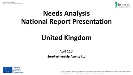 Needs Analysis National Report Presentation United Kingdom April 2014 EuroPartnership Agency Ltd This project has been funded with support from the European.