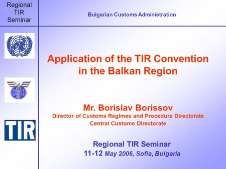 Regional TIR Seminar Bulgarian Customs Administration Application of the TIR Convention in the Balkan Region Mr. Borislav Borissov Director of Customs.