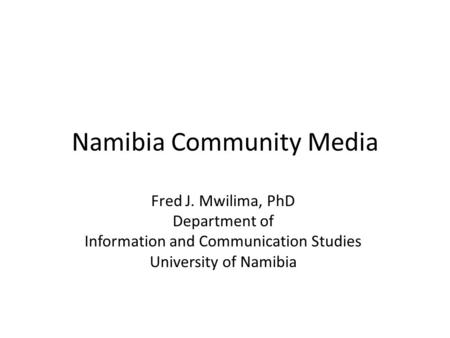 Namibia Community Media Fred J. Mwilima, PhD Department of Information and Communication Studies University of Namibia.