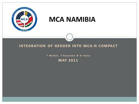 INTEGRATION OF GENDER INTO MCA-N COMPACT T Mufeti, F Kapembe & D Yates MAY 2011 MCA NAMIBIA.