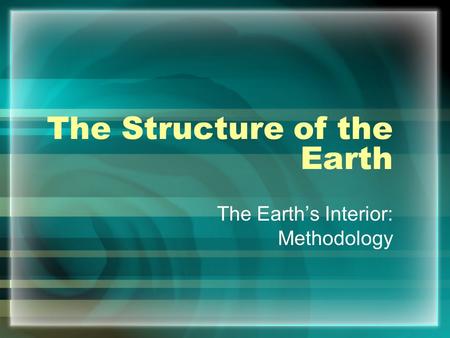 The Structure of the Earth The Earth’s Interior: Methodology.