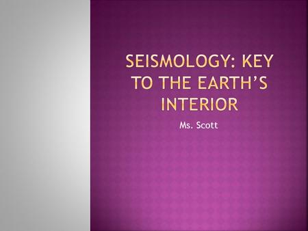 Ms. Scott.  Scientific study of earthquakes (the seismic waves they generate)  It is through this study that we have an understanding of what the interior.