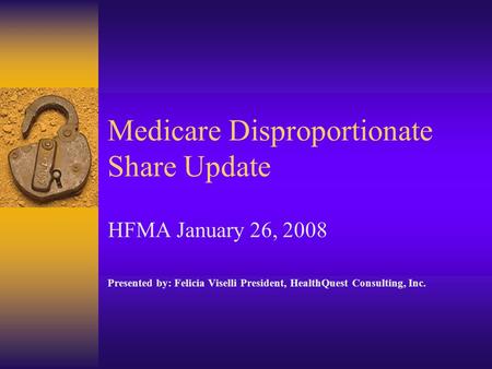 Medicare Disproportionate Share Update HFMA January 26, 2008 Presented by: Felicia Viselli President, HealthQuest Consulting, Inc.