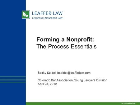 © 2011 Leaffer Law Forming a Nonprofit: The Process Essentials Becky Seidel, Colorado Bar Association, Young Lawyers Division April.