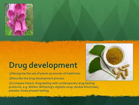 Drug development  Recognise the use of plants as sources of medicines.  Describe the drug development process.  Compare historic drug testing with contemporary.