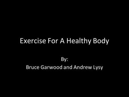 Exercise For A Healthy Body By: Bruce Garwood and Andrew Lysy.