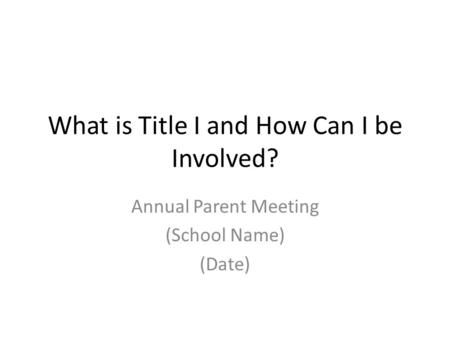 What is Title I and How Can I be Involved? Annual Parent Meeting (School Name) (Date)