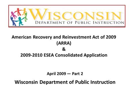 American Recovery and Reinvestment Act of 2009 (ARRA) & 2009-2010 ESEA Consolidated Application April 2009 — Part 2 Wisconsin Department of Public Instruction.