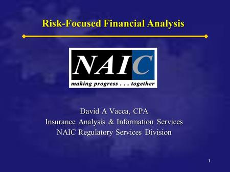 1 1 Risk-Focused Financial Analysis David A Vacca, CPA Insurance Analysis & Information Services NAIC Regulatory Services Division.
