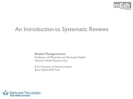 An Introduction to Systematic Reviews Shakila Thangaratinam Professor of Maternal and Perinatal Health Women’s Health Research Unit R & D Director of Women’s.