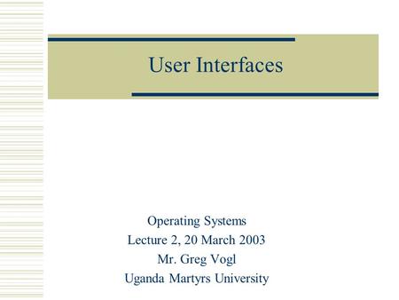 User Interfaces Operating Systems Lecture 2, 20 March 2003 Mr. Greg Vogl Uganda Martyrs University.