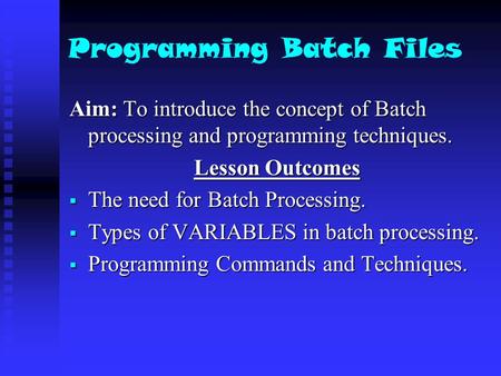 Programming Batch Files Aim: To introduce the concept of Batch processing and programming techniques. Lesson Outcomes  The need for Batch Processing.