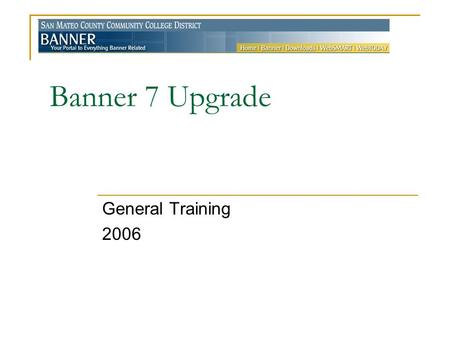 Banner 7 Upgrade General Training 2006. San Mateo Banner Facts… SMCCD started with Banner 1 in 1995 Introduced WebSMART in 2001 Can support over 300 simultaneous.