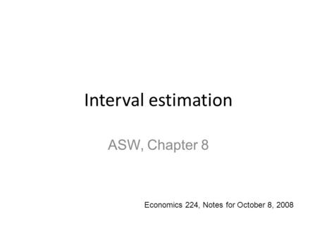 Interval estimation ASW, Chapter 8 Economics 224, Notes for October 8, 2008.