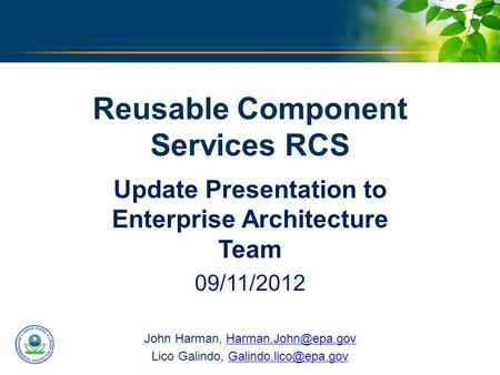 U.S. ENVIRONMENTAL PROTECTION AGENCY Reusable Component Services RCS Update Presentation to Enterprise Architecture Team 09/11/2012 John Harman,