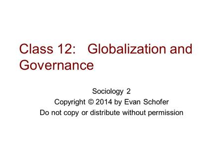 Class 12: Globalization and Governance Sociology 2 Copyright © 2014 by Evan Schofer Do not copy or distribute without permission.