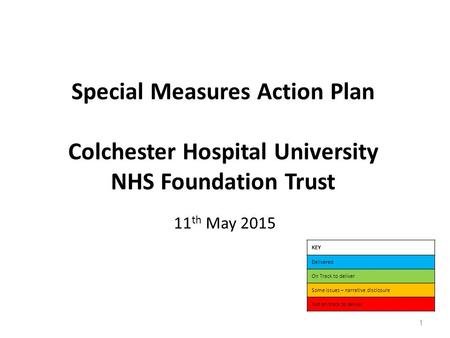 Special Measures Action Plan Colchester Hospital University NHS Foundation Trust 11 th May 2015 KEY Delivered On Track to deliver Some issues – narrative.