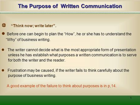 1 The Purpose of Written Communication “Think now; write later”. ● Before one can begin to plan the “How”, he or she has to understand the “Why” of business.