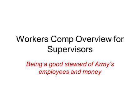 Workers Comp Overview for Supervisors Being a good steward of Army’s employees and money.