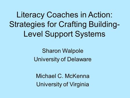 Sharon Walpole University of Delaware Michael C. McKenna University of Virginia Literacy Coaches in Action: Strategies for Crafting Building- Level Support.
