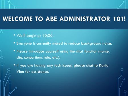 WELCOME TO ABE ADMINISTRATOR 101! We’ll begin at 10:00. Everyone is currently muted to reduce background noise. Please introduce yourself using the chat.