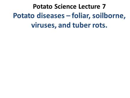 Potato Science Lecture 7 Potato diseases – foliar, soilborne, viruses, and tuber rots.