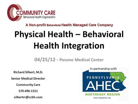 Physical Health – Behavioral Health Integration 04/25/12 - Pocono Medical Center Richard Silbert, M.D. Senior Medical Director Community Care 570-496-1311.