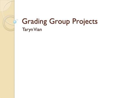 Grading Group Projects Taryn Vian. Why do group projects? Increases student engagement through applied learning Allows us to give more complex assignments.