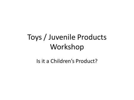 Toys / Juvenile Products Workshop Is it a Children’s Product?