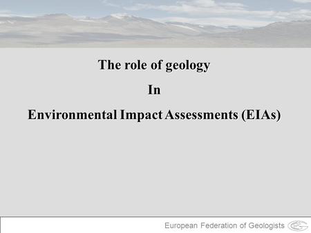 European Federation of Geologists The role of geology In Environmental Impact Assessments (EIAs)