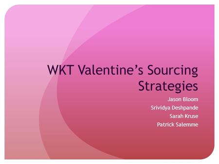 WKT Valentine’s Sourcing Strategies Jason Bloom Srividya Deshpande Sarah Kruse Patrick Salemme.