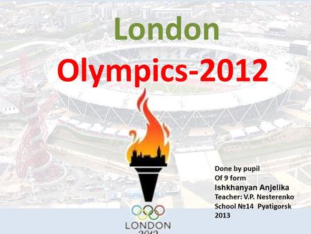 London Olympics-2012 Done by pupil Of 9 form Ishkhanyan Anjelika Teacher: V.P. Nesterenko Scho o l №14 Pyatigorsk 2013.