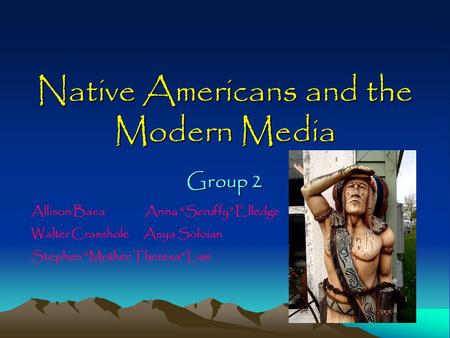 Native Americans and the Modern Media Group 2 Allison Baca Anna “Scruffy” Elledge Walter Crasshole Asya Soloian Stephen “Mother Theresa” Lam.