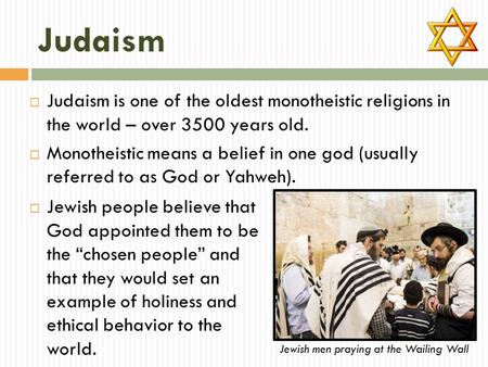 Judaism  Judaism is one of the oldest monotheistic religions in the world – over 3500 years old.  Monotheistic means a belief in one god (usually referred.