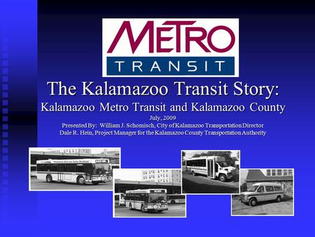 The Kalamazoo Transit Story: Kalamazoo Metro Transit and Kalamazoo County July, 2009 Presented By: William J. Schomisch, City of Kalamazoo Transportation.