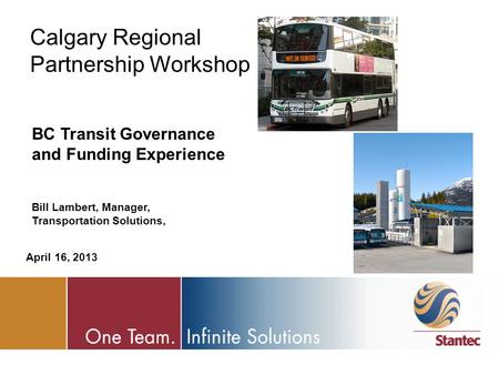 Calgary Regional Partnership Workshop BC Transit Governance and Funding Experience Bill Lambert, Manager, Transportation Solutions, April 16, 2013.