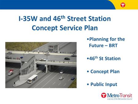 I-35W and 46 th Street Station Concept Service Plan Planning for the Future – BRT 46 th St Station Concept Plan Public Input.