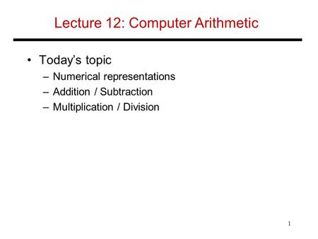Lecture 12: Computer Arithmetic Today’s topic –Numerical representations –Addition / Subtraction –Multiplication / Division 1.