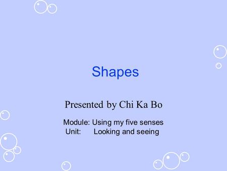 Shapes Presented by Chi Ka Bo Module: Using my five senses Unit: Looking and seeing.