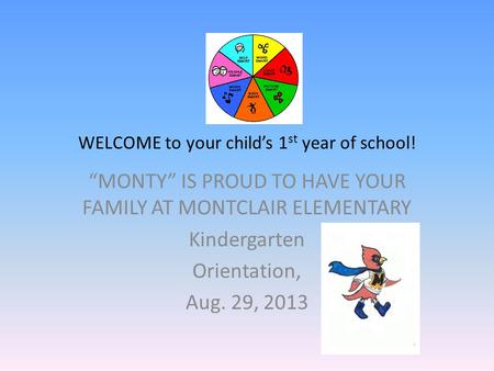 WELCOME to your child’s 1 st year of school! “MONTY” IS PROUD TO HAVE YOUR FAMILY AT MONTCLAIR ELEMENTARY Kindergarten Orientation, Aug. 29, 2013.