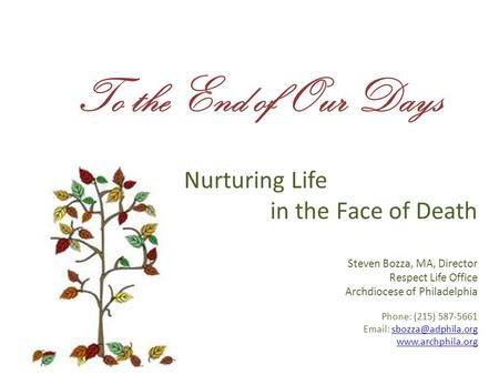 To the End of Our Days Nurturing Life in the Face of Death Steven Bozza, MA, Director Respect Life Office Archdiocese of Philadelphia Phone: (215) 587-5661.