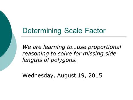 Determining Scale Factor We are learning to…use proportional reasoning to solve for missing side lengths of polygons. Wednesday, August 19, 2015.